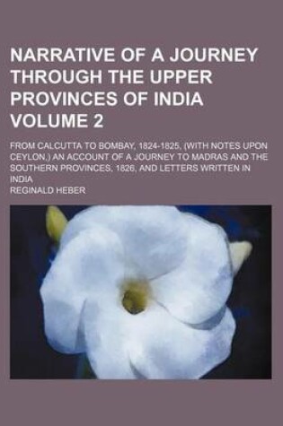 Cover of Narrative of a Journey Through the Upper Provinces of India; From Calcutta to Bombay, 1824-1825, (with Notes Upon Ceylon, ) an Account of a Journey to Madras and the Southern Provinces, 1826, and Letters Written in India Volume 2