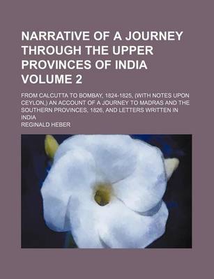 Book cover for Narrative of a Journey Through the Upper Provinces of India; From Calcutta to Bombay, 1824-1825, (with Notes Upon Ceylon, ) an Account of a Journey to Madras and the Southern Provinces, 1826, and Letters Written in India Volume 2