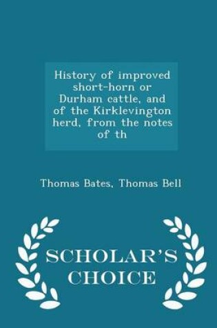 Cover of History of Improved Short-Horn or Durham Cattle, and of the Kirklevington Herd, from the Notes of Th - Scholar's Choice Edition