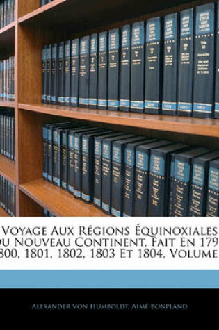 Cover of Voyage Aux Regions Equinoxiales Du Nouveau Continent, Fait En 1790, 1800, 1801, 1802, 1803 Et 1804, Volume 1