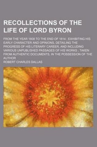 Cover of Recollections of the Life of Lord Byron; From the Year 1808 to the End of 1814 Exhibiting His Early Character and Opinions, Detailing the Progress of His Literary Career, and Including Various Unpublished Passages of His Works Taken