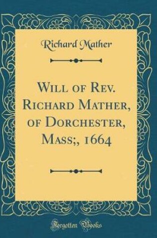 Cover of Will of Rev. Richard Mather, of Dorchester, Mass;, 1664 (Classic Reprint)