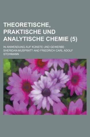 Cover of Theoretische, Praktische Und Analytische Chemie; In Anwendung Auf Kunste Und Gewerbe (5 )