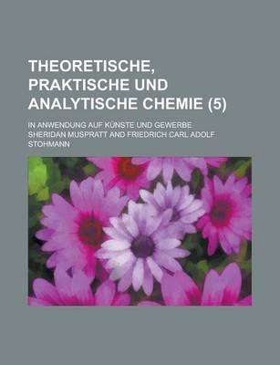 Book cover for Theoretische, Praktische Und Analytische Chemie; In Anwendung Auf Kunste Und Gewerbe (5 )