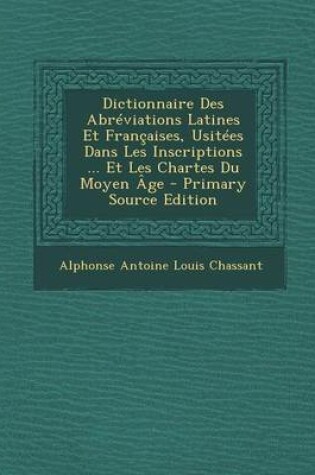 Cover of Dictionnaire Des Abreviations Latines Et Francaises, Usitees Dans Les Inscriptions ... Et Les Chartes Du Moyen Age