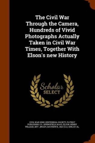 Cover of The Civil War Through the Camera, Hundreds of Vivid Photographs Actually Taken in Civil War Times, Together with Elson's New History