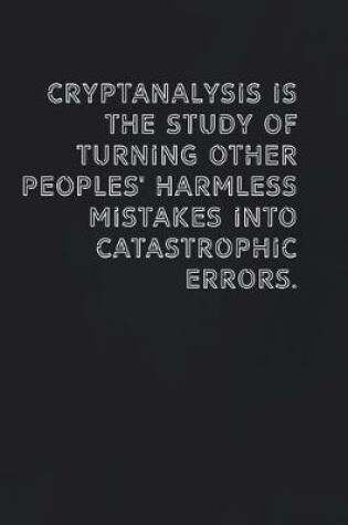 Cover of Cryptanalysis is the study of turning other peoples' harmless mistakes into catastrophic errors.