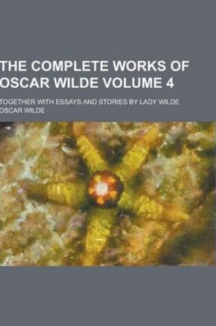 Cover of The Complete Works of Oscar Wilde; Together with Essays and Stories by Lady Wilde Volume 4