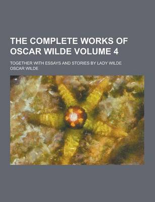 Book cover for The Complete Works of Oscar Wilde; Together with Essays and Stories by Lady Wilde Volume 4