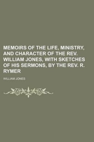 Cover of Memoirs of the Life, Ministry, and Character of the REV. William Jones, with Sketches of His Sermons, by the REV. R. Rymer