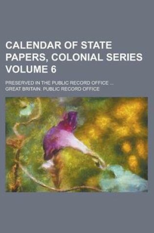 Cover of Calendar of State Papers, Colonial Series; Preserved in the Public Record Office ... Volume 6