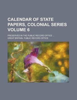 Book cover for Calendar of State Papers, Colonial Series; Preserved in the Public Record Office ... Volume 6