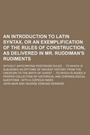 Cover of An Introduction to Latin Syntax, or an Exemplification of the Rules of Construction, as Delivered in Mr. Ruddiman's Rudiments; Without Anticipating Posterior Rules to Which Is Subjoined an Epitome of Ancient History from the Creation to