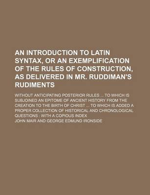 Book cover for An Introduction to Latin Syntax, or an Exemplification of the Rules of Construction, as Delivered in Mr. Ruddiman's Rudiments; Without Anticipating Posterior Rules to Which Is Subjoined an Epitome of Ancient History from the Creation to