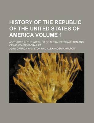 Book cover for History of the Republic of the United States of America Volume 1; As Traced in the Writings of Alexander Hamilton and of His Contemporaries