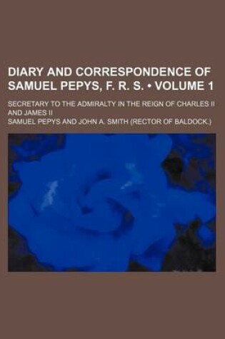 Cover of Diary and Correspondence of Samuel Pepys, F. R. S. (Volume 1); Secretary to the Admiralty in the Reign of Charles II and James II