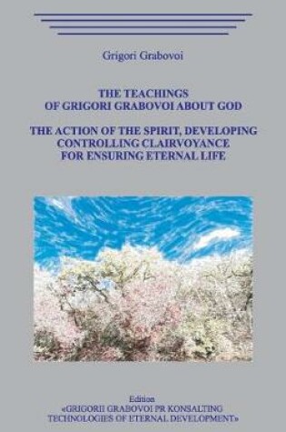 Cover of The Teachings of Grigori Grabovoi about God. The action of the Spirit, developing controlling clairvoyance for ensuring eternal life.