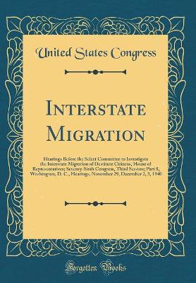 Book cover for Interstate Migration: Hearings Before the Select Committee to Investigate the Interstate Migration of Destitute Citizens, House of Representatives; Seventy-Sixth Congress, Third Session; Part 8, Washington, D. C., Hearings, November 29, December 2, 3, 194