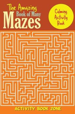 Cover of The Amazing Book of Many Mazes, Calming Activity Book