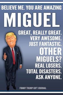 Book cover for Funny Trump Journal - Believe Me. You Are Amazing Miguel Great, Really Great. Very Awesome. Just Fantastic. Other Miguels? Real Losers. Total Disasters. Ask Anyone. Funny Trump Gift Journal