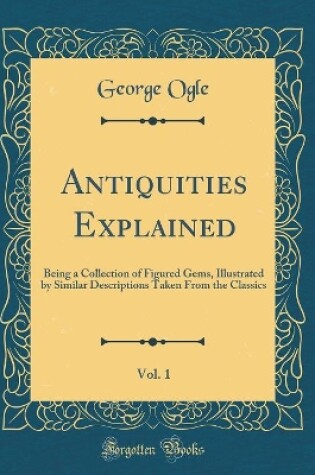 Cover of Antiquities Explained, Vol. 1: Being a Collection of Figured Gems, Illustrated by Similar Descriptions Taken From the Classics (Classic Reprint)