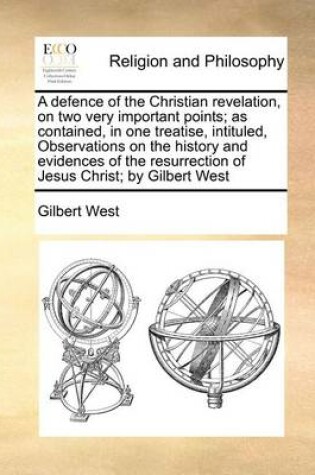 Cover of A Defence of the Christian Revelation, on Two Very Important Points; As Contained, in One Treatise, Intituled, Observations on the History and Evidences of the Resurrection of Jesus Christ; By Gilbert West