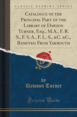 Book cover for Catalogue of the Principal Part of the Library of Dawson Turner, Esq., M.A., F. R. S., F. S. A., F. L. S., &c. &c., Removed from Yarmouth (Classic Reprint)