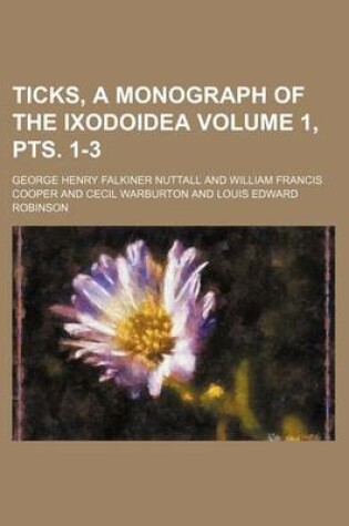 Cover of Ticks, a Monograph of the Ixodoidea Volume 1, Pts. 1-3