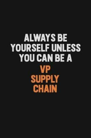Cover of Always Be Yourself Unless You Can Be A VP Supply Chain
