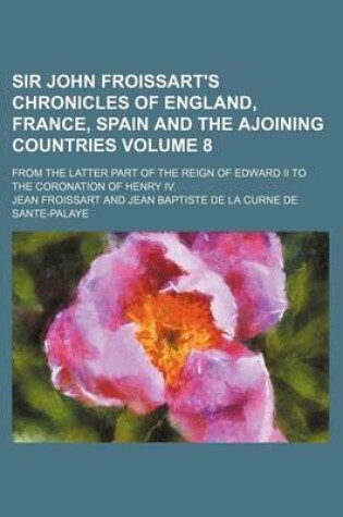 Cover of Sir John Froissart's Chronicles of England, France, Spain and the Ajoining Countries; From the Latter Part of the Reign of Edward II to the Coronation of Henry IV. Volume 8