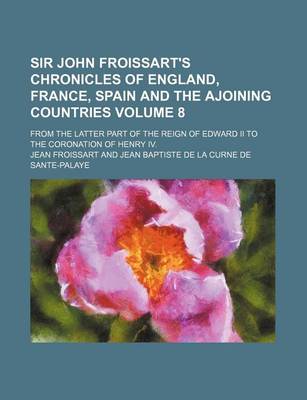 Book cover for Sir John Froissart's Chronicles of England, France, Spain and the Ajoining Countries; From the Latter Part of the Reign of Edward II to the Coronation of Henry IV. Volume 8