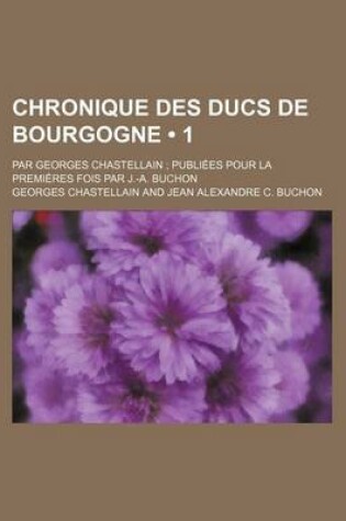 Cover of Chronique Des Ducs de Bourgogne (1); Par Georges Chastellain Publiees Pour La Premieres Fois Par J.-A. Buchon