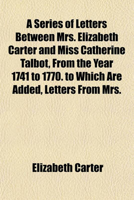 Book cover for A Series of Letters Between Mrs. Elizabeth Carter and Miss Catherine Talbot, from the Year 1741 to 1770. to Which Are Added, Letters from Mrs.