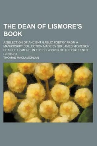 Cover of The Dean of Lismore's Book; A Selection of Ancient Gaelic Poetry from a Manuscript Collection Made by Sir James M'Gregor, Dean of Lismore, in the Beginning of the Sixteenth Century