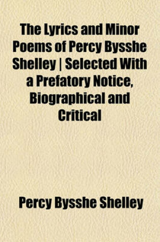 Cover of The Lyrics and Minor Poems of Percy Bysshe Shelley - Selected with a Prefatory Notice, Biographical and Critical
