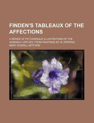 Book cover for Finden's Tableaux of the Affections; A Series of Picturesque Illustrations of the Womanly Virtues. from Paintings by W. Perring