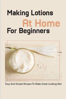 Book cover for Making Lotions At Home For Beginners- Easy And Simple Recipes To Make Great Looking Skin