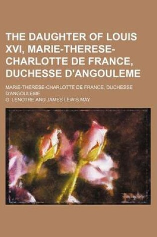 Cover of The Daughter of Louis XVI, Marie-Therese-Charlotte de France, Duchesse D'Angouleme; Marie-Therese-Charlotte de France, Duchesse D'Angouleme