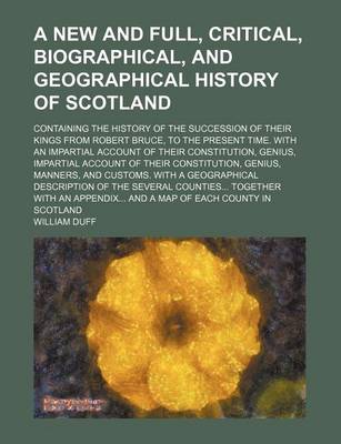 Book cover for A New and Full, Critical, Biographical, and Geographical History of Scotland; Containing the History of the Succession of Their Kings from Robert Br