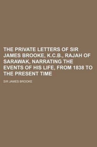 Cover of The Private Letters of Sir James Brooke, K.C.B., Rajah of Sarawak, Narrating the Events of His Life, from 1838 to the Present Time Volume 2