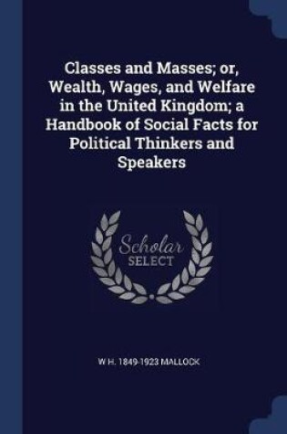 Cover of Classes and Masses; Or, Wealth, Wages, and Welfare in the United Kingdom; A Handbook of Social Facts for Political Thinkers and Speakers