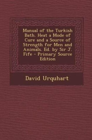 Cover of Manual of the Turkish Bath. Heat a Mode of Cure and a Source of Strength for Men and Animals. Ed. by Sir J. Fife