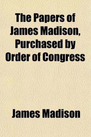 Cover of The Papers of James Madison, Purchased by Order of Congress (Volume 2); Being His Correspondence and Reports of Debates During the Congress of the Confederation and His Reports of Debates in the Federal Convention Now Published from the Original Manuscripts