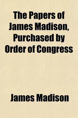 Book cover for The Papers of James Madison, Purchased by Order of Congress (Volume 2); Being His Correspondence and Reports of Debates During the Congress of the Confederation and His Reports of Debates in the Federal Convention Now Published from the Original Manuscripts