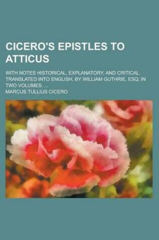 Cover of Cicero's Epistles to Atticus; With Notes Historical, Explanatory, and Critical. Translated Into English, by William Guthrie, Esq; In Two Volumes. ...