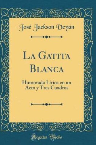 Cover of La Gatita Blanca: Humorada Lírica en un Acto y Tres Cuadros (Classic Reprint)