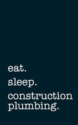 Book cover for Eat. Sleep. Construction Plumbing. - Lined Notebook