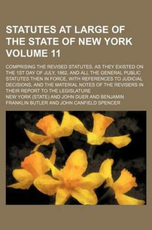 Cover of Statutes at Large of the State of New York Volume 11; Comprising the Revised Statutes, as They Existed on the 1st Day of July, 1862, and All the General Public Statutes Then in Force, with References to Judicial Decisions, and the Material Notes of the R