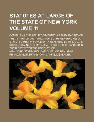 Book cover for Statutes at Large of the State of New York Volume 11; Comprising the Revised Statutes, as They Existed on the 1st Day of July, 1862, and All the General Public Statutes Then in Force, with References to Judicial Decisions, and the Material Notes of the R