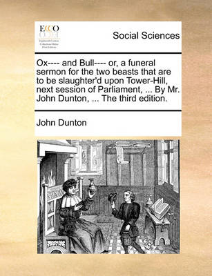 Book cover for Ox---- And Bull---- Or, a Funeral Sermon for the Two Beasts That Are to Be Slaughter'd Upon Tower-Hill, Next Session of Parliament, ... by Mr. John Dunton, ... the Third Edition.